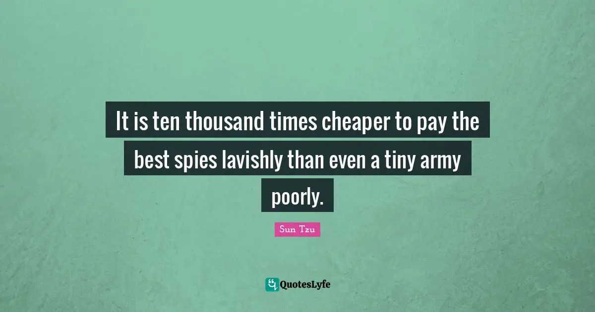 It is ten thousand times cheaper to pay the best spies lavishly than even a tiny army poorly.