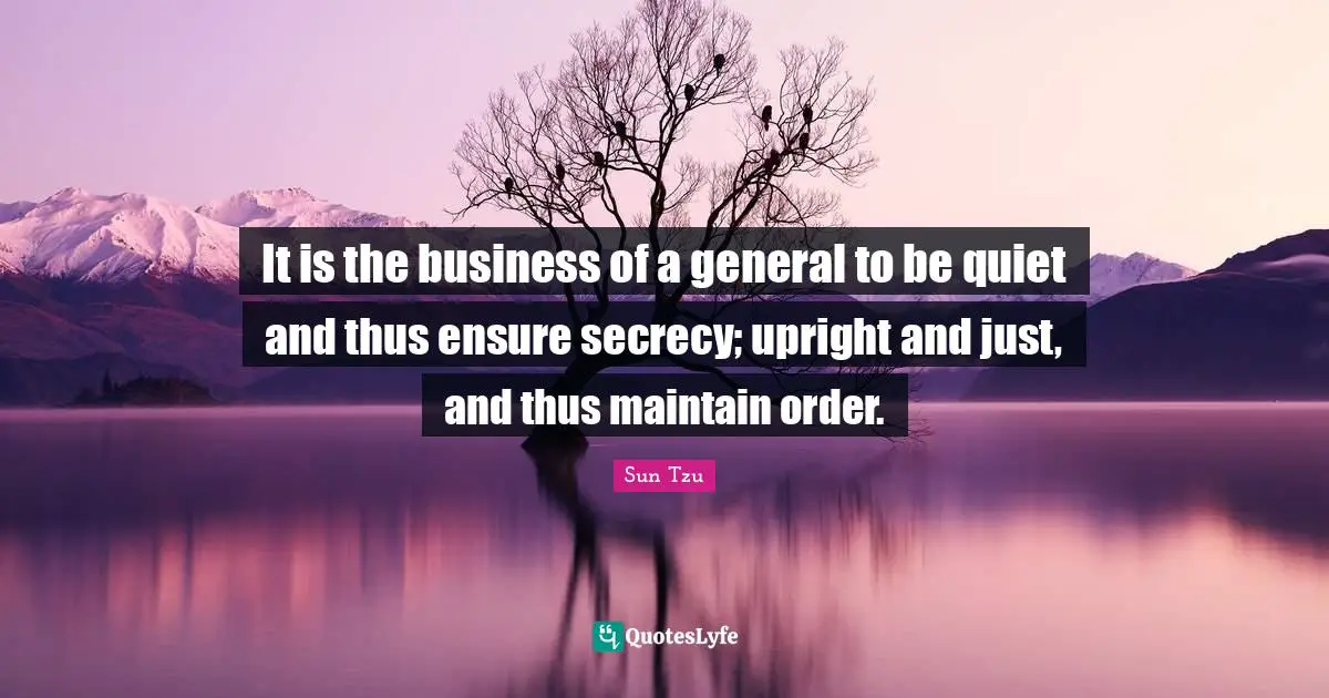 It is the business of a general to be quiet and thus ensure secrecy; upright and just, and thus maintain order.