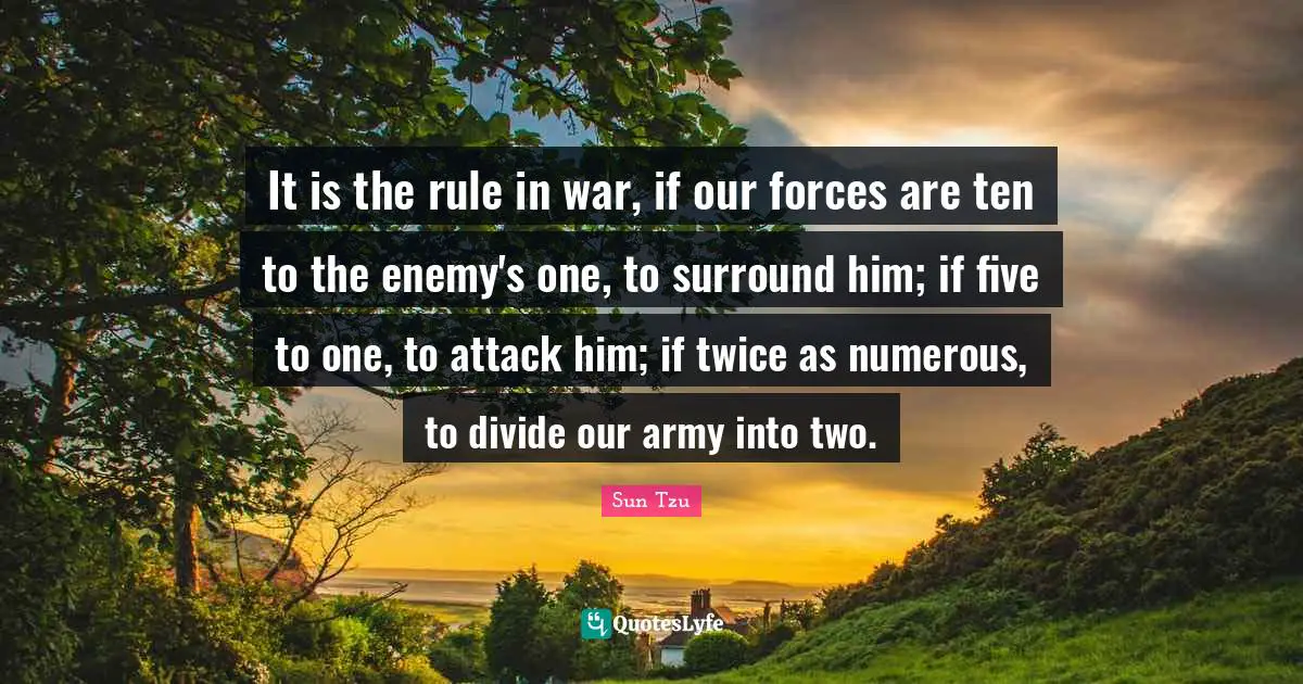 It is the rule in war, if our forces are ten to the enemy's one, to surround him; if five to one, to attack him; if twice as numerous, to divide our army into two.