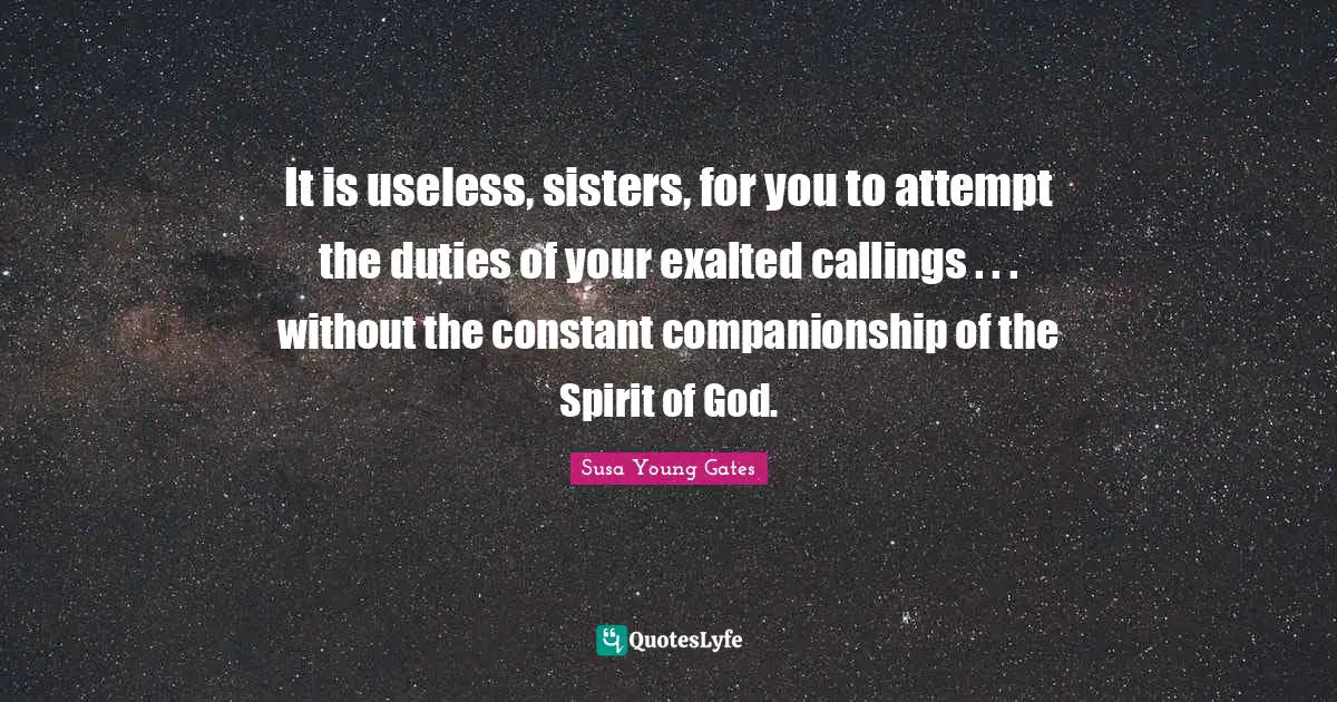 It is useless, sisters, for you to attempt the duties of your exalted callings . . . without the constant companionship of the Spirit of God.