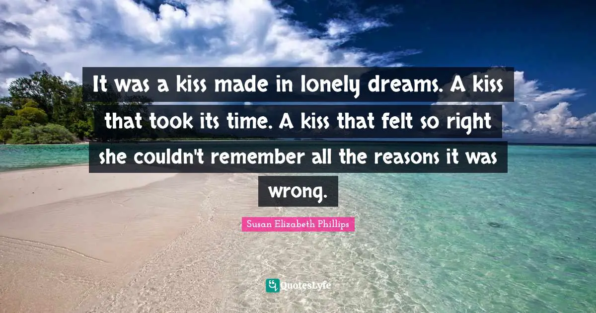 It was a kiss made in lonely dreams. A kiss that took its time. A kiss that felt so right she couldn't remember all the reasons it was wrong.