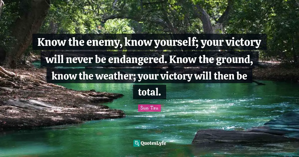 Know the enemy, know yourself; your victory will never be endangered. Know the ground, know the weather; your victory will then be total.