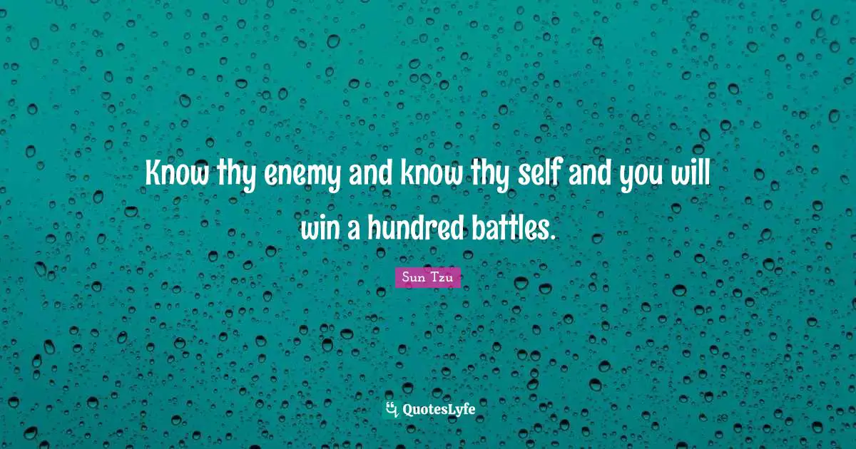 Know thy enemy and know thy self and you will win a hundred battles.