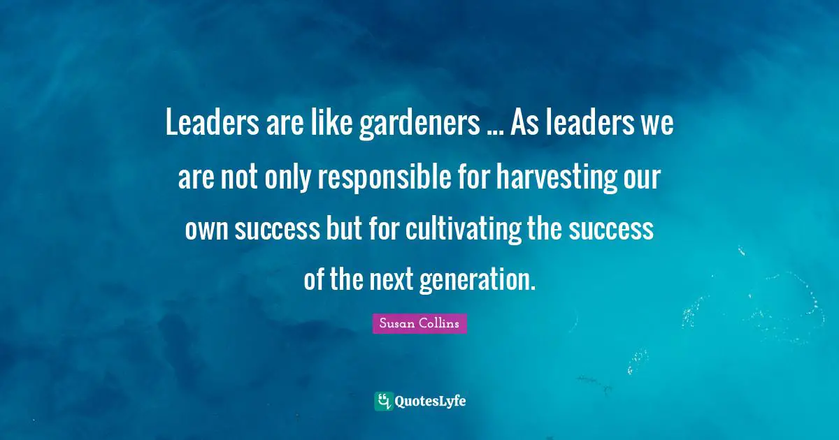 Next Generation Quotes: "Leaders are like gardeners ... As leaders we are not only responsible for harvesting our own success but for cultivating the success of the next generation."