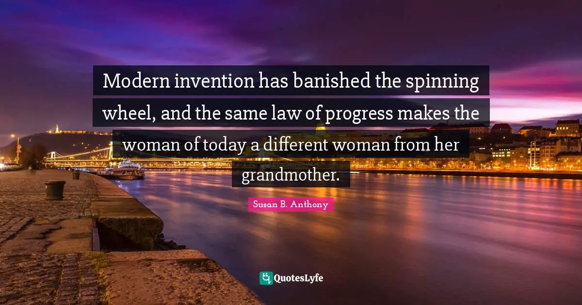 Grandmother Quotes: "Modern invention has banished the spinning wheel, and the same law of progress makes the woman of today a different woman from her grandmother."