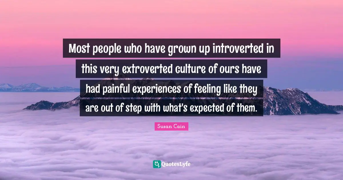 Introverted Quotes: "Most people who have grown up introverted in this very extroverted culture of ours have had painful experiences of feeling like they are out of step with what's expected of them."