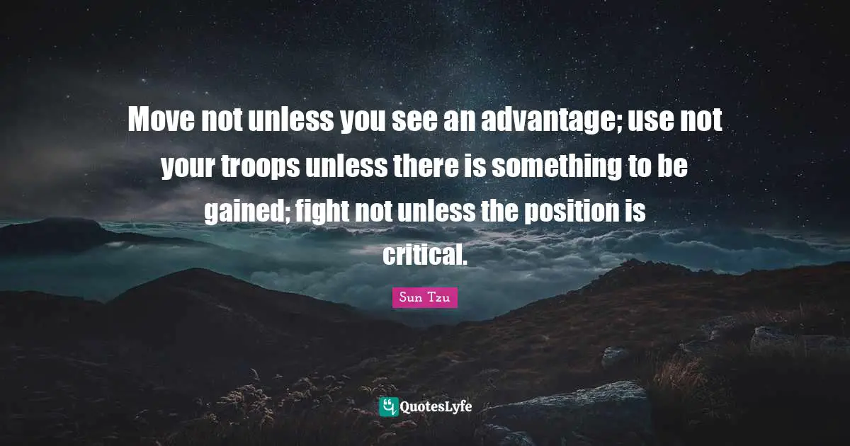 Move not unless you see an advantage; use not your troops unless there is something to be gained; fight not unless the position is critical.