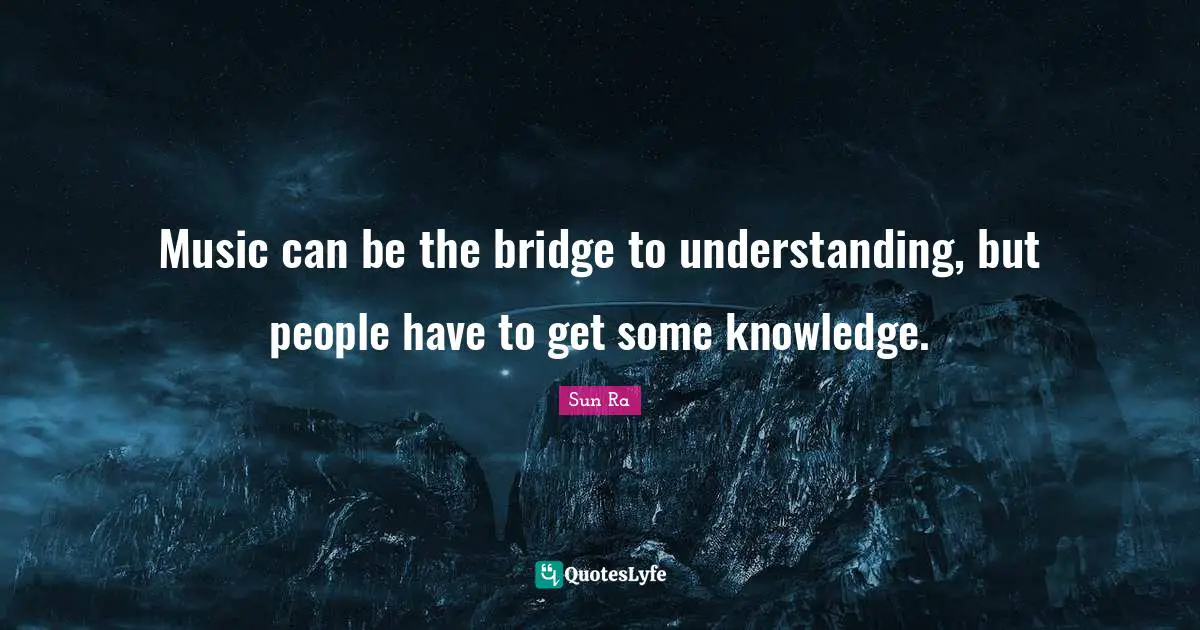 Music can be the bridge to understanding, but people have to get some knowledge.