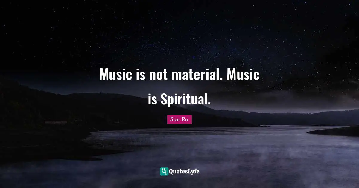 Music is not material. Music is Spiritual.