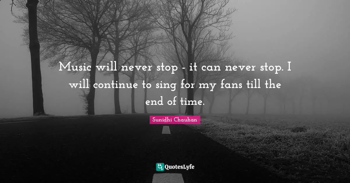 Music will never stop - it can never stop. I will continue to sing for my fans till the end of time.