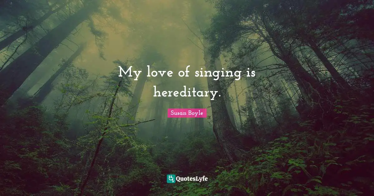 My love of singing is hereditary.
