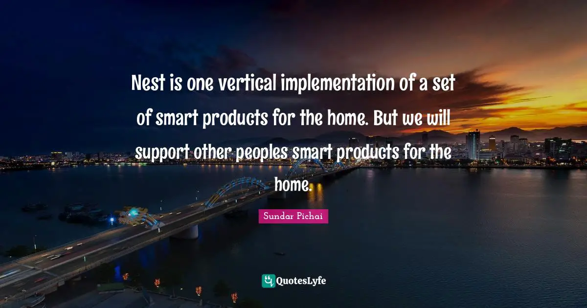 Implementation Quotes: "Nest is one vertical implementation of a set of smart products for the home. But we will support other peoples smart products for the home."