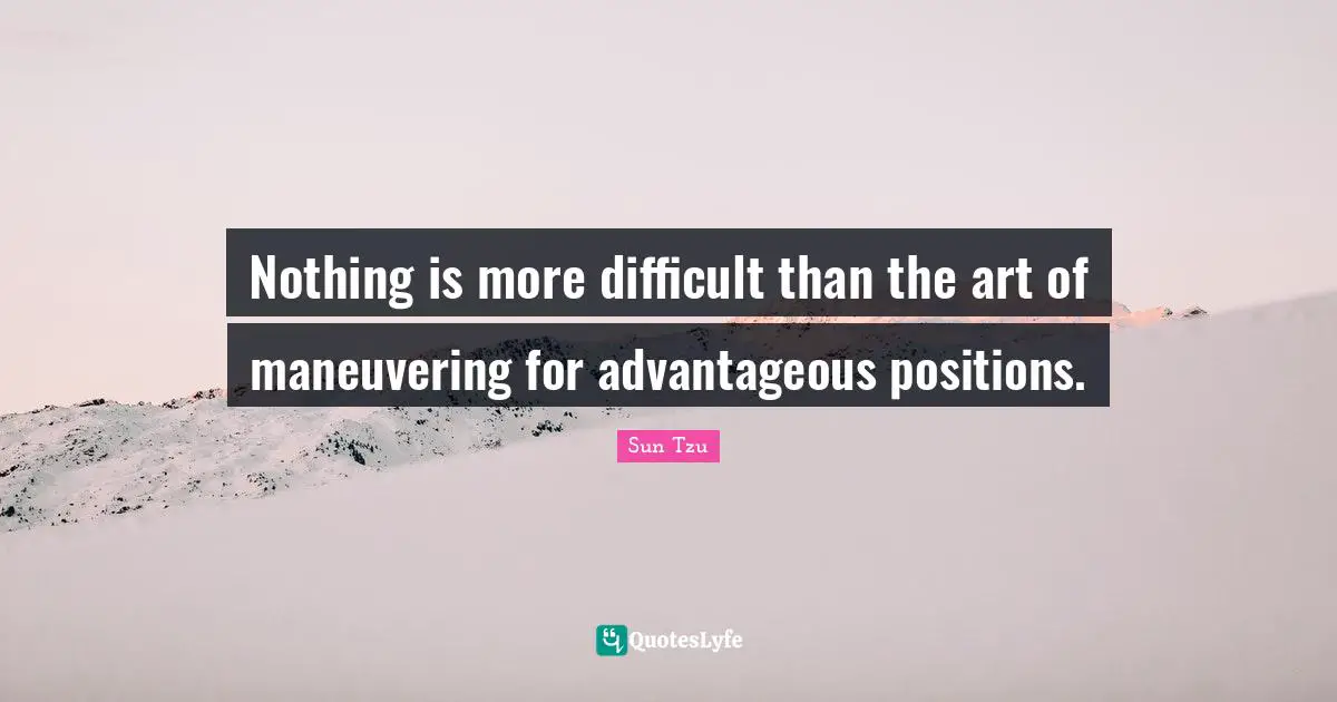 Nothing is more difficult than the art of maneuvering for advantageous positions.