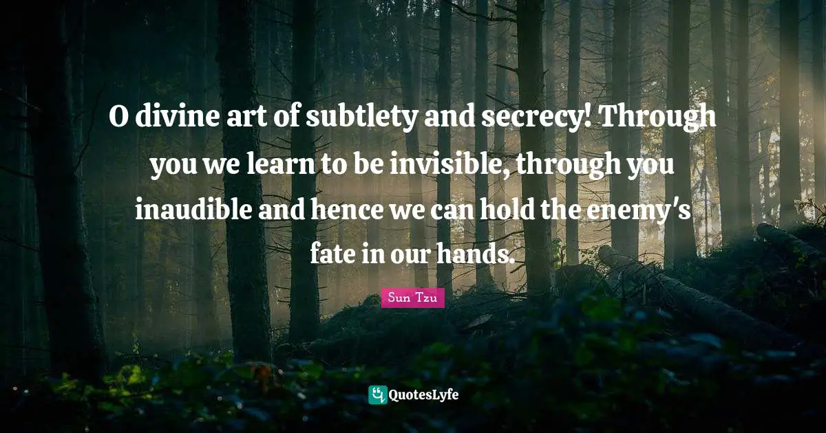 O divine art of subtlety and secrecy! Through you we learn to be invisible, through you inaudible and hence we can hold the enemy's fate in our hands.