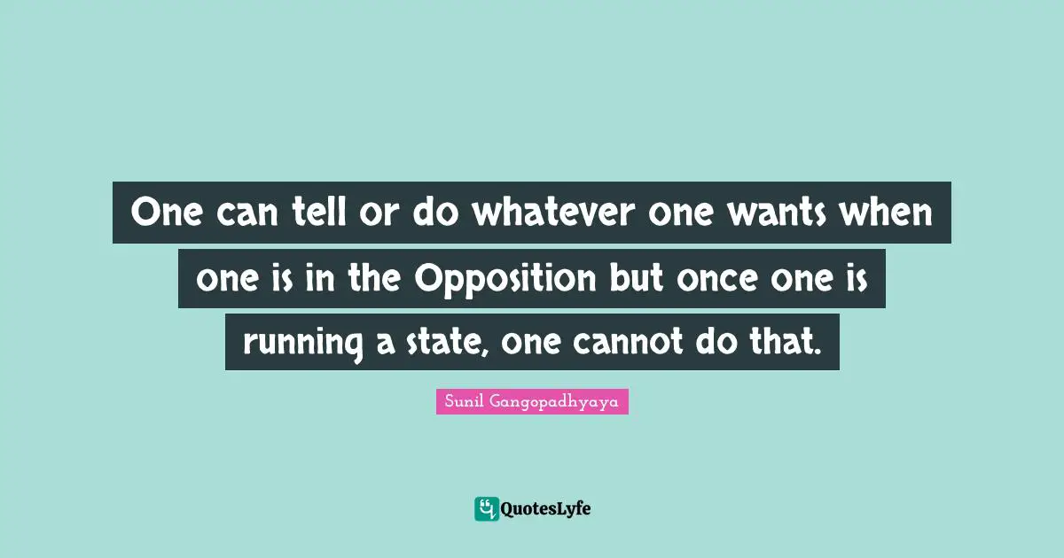 One can tell or do whatever one wants when one is in the Opposition but once one is running a state, one cannot do that.