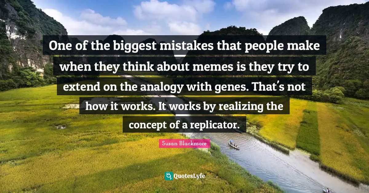 One of the biggest mistakes that people make when they think about memes is they try to extend on the analogy with genes. That's not how it works. It works by realizing the concept of a replicator.