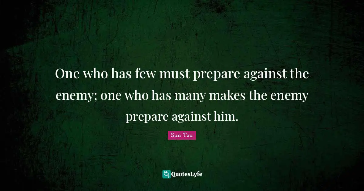One who has few must prepare against the enemy; one who has many makes the enemy prepare against him.