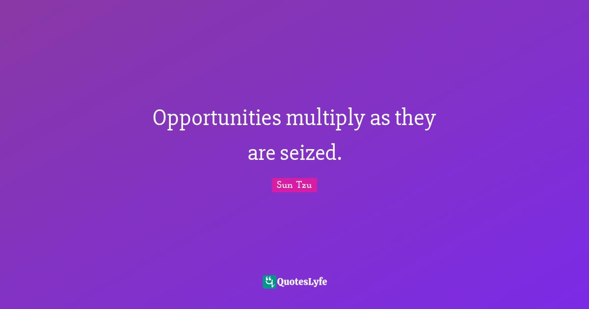 Opportunities multiply as they are seized.