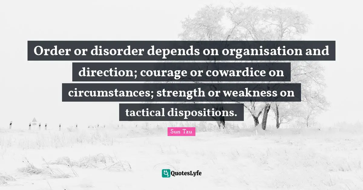 Disorder Quotes: "Order or disorder depends on organisation and direction; courage or cowardice on circumstances; strength or weakness on tactical dispositions."
