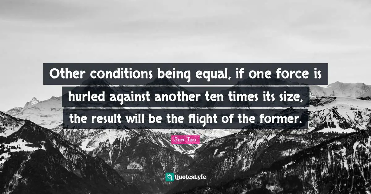 Other conditions being equal, if one force is hurled against another ten times its size, the result will be the flight of the former.