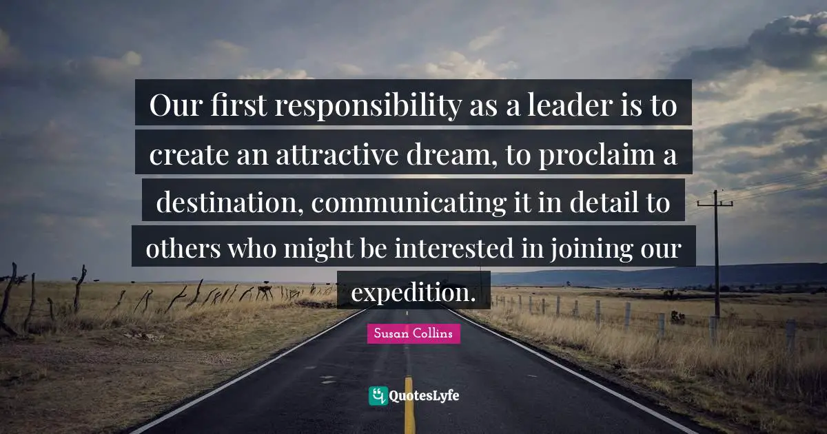 Our first responsibility as a leader is to create an attractive dream, to proclaim a destination, communicating it in detail to others who might be interested in joining our expedition.