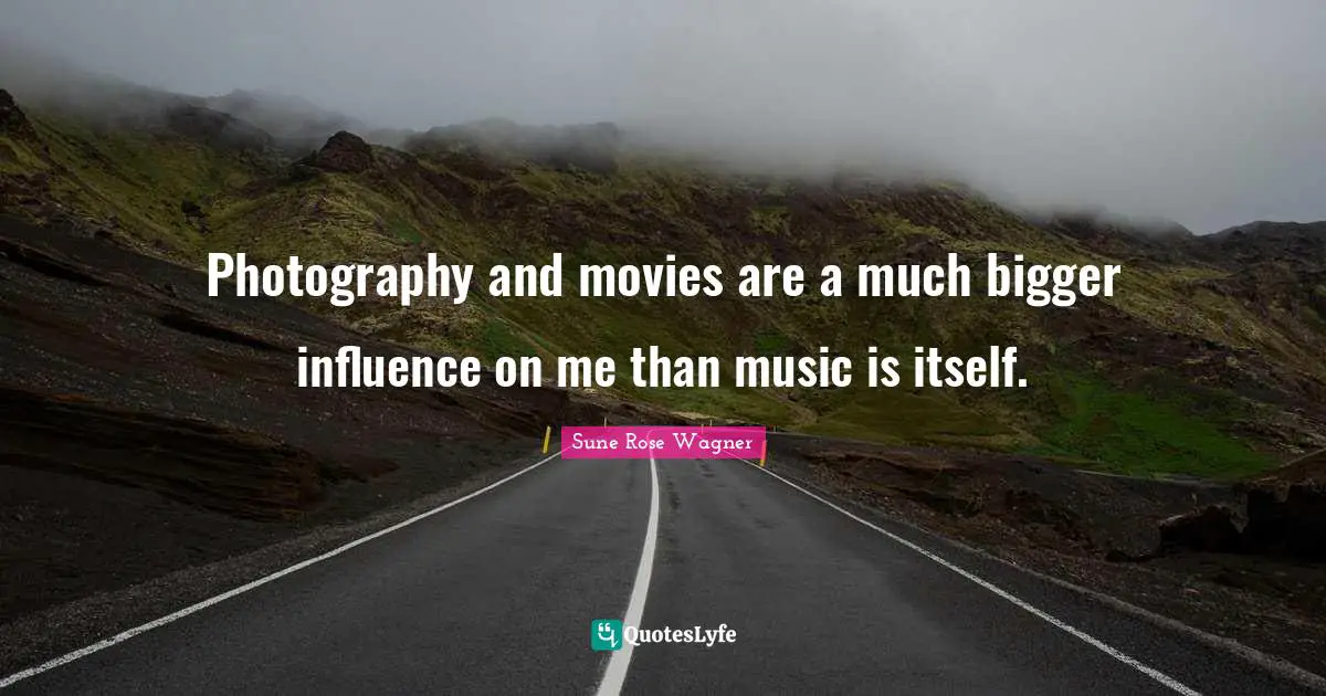 Photography and movies are a much bigger influence on me than music is itself.