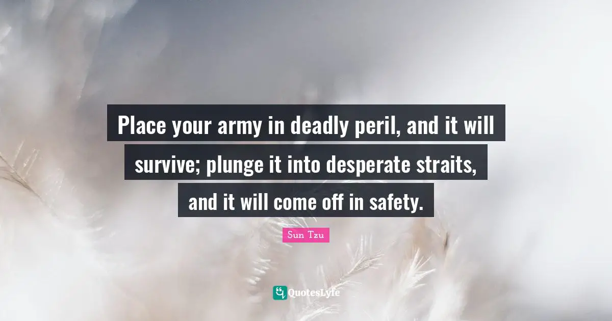 Place your army in deadly peril, and it will survive; plunge it into desperate straits, and it will come off in safety.