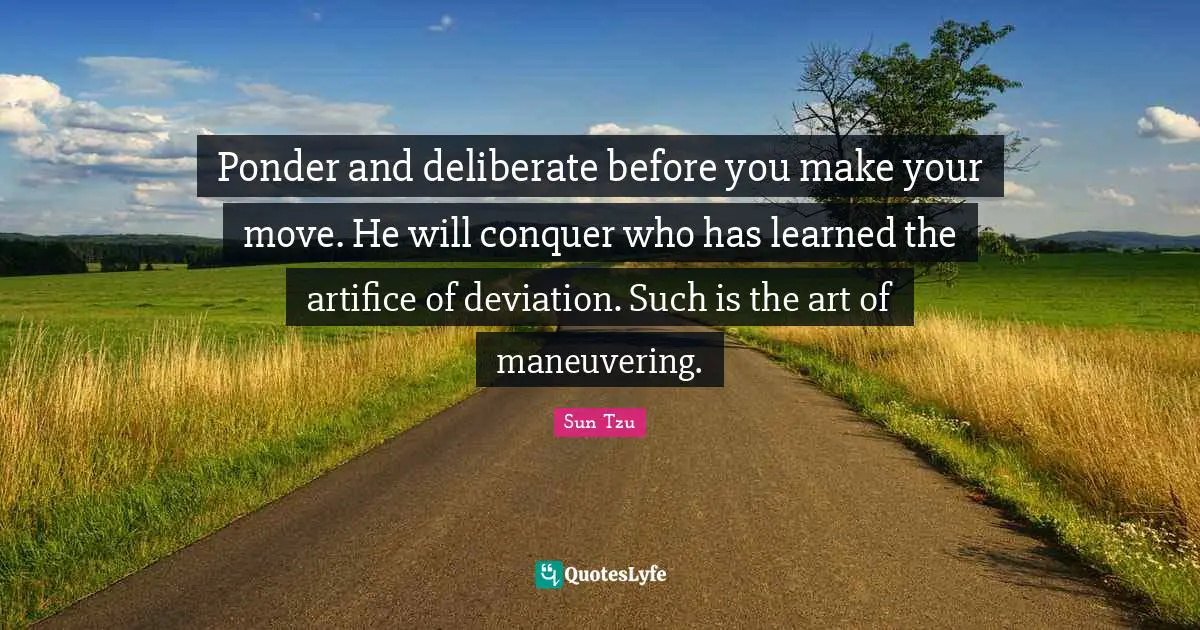 Ponder and deliberate before you make your move. He will conquer who has learned the artifice of deviation. Such is the art of maneuvering.