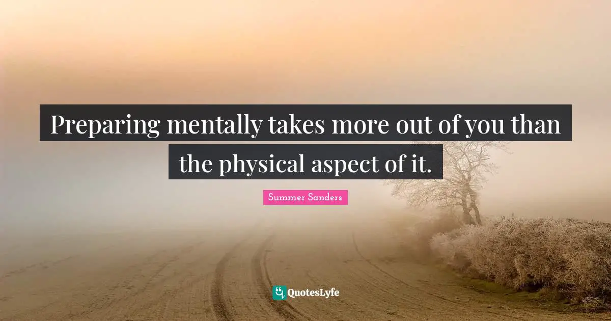 Summer Sanders Quotes: "Preparing mentally takes more out of you than the physical aspect of it."