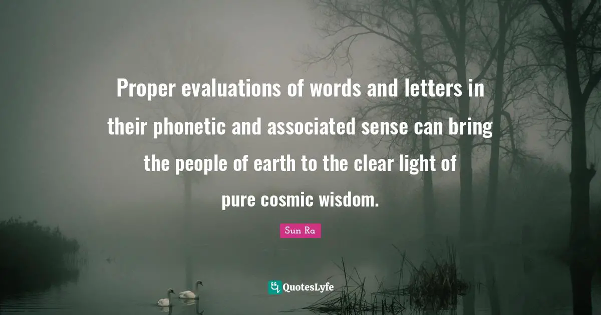 Proper evaluations of words and letters in their phonetic and associated sense can bring the people of earth to the clear light of pure cosmic wisdom.