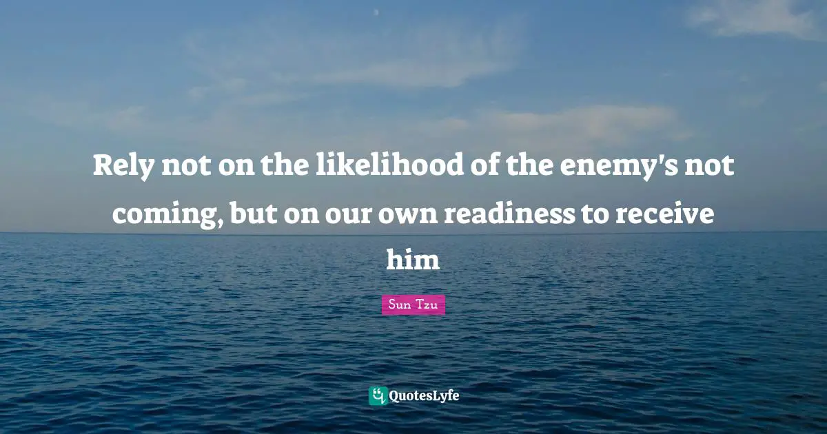 Rely Quotes: "Rely not on the likelihood of the enemy's not coming, but on our own readiness to receive him"
