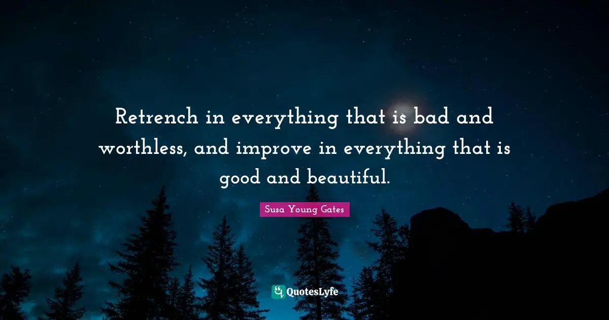 Retrench in everything that is bad and worthless, and improve in everything that is good and beautiful.