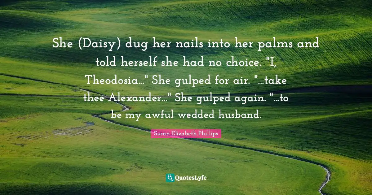 She (Daisy) dug her nails into her palms and told herself she had no choice. "I, Theodosia..." She gulped for air. "...take thee Alexander..." She gulped again. "...to be my awful wedded husband.
