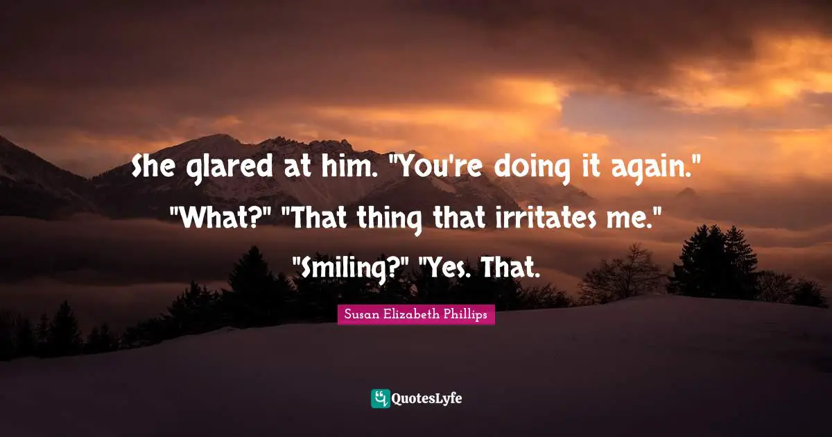 She glared at him. "You're doing it again." "What?" "That thing that irritates me." "Smiling?" "Yes. That.