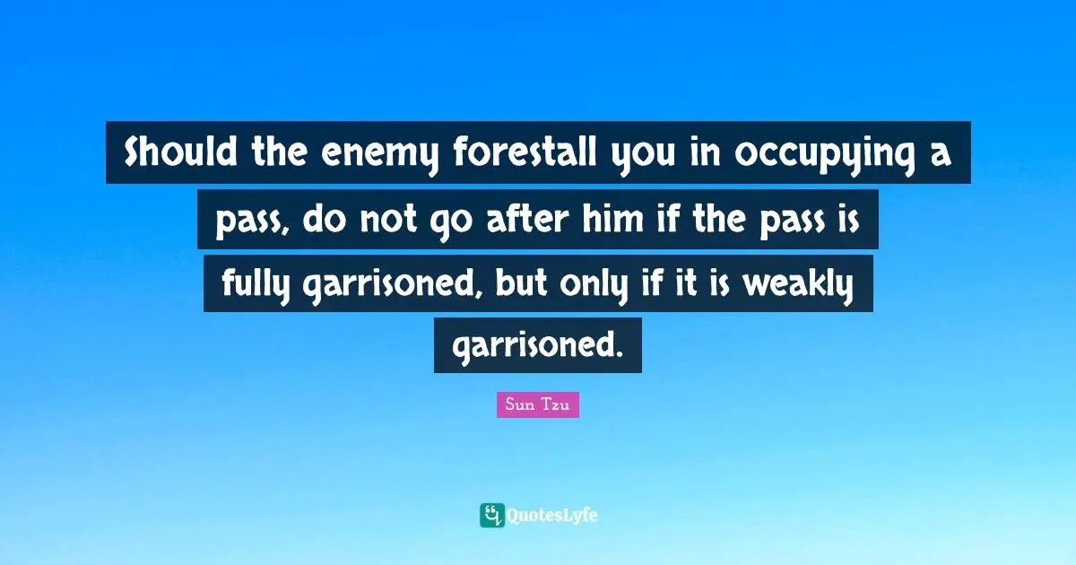 Should the enemy forestall you in occupying a pass, do not go after him if the pass is fully garrisoned, but only if it is weakly garrisoned.
