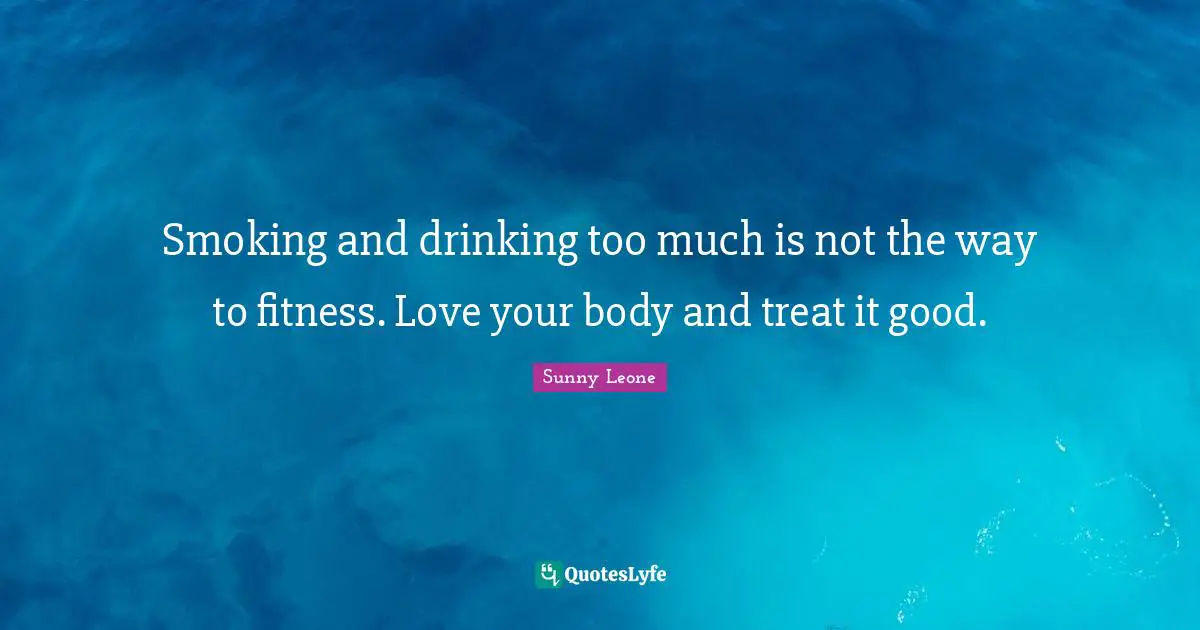 Your Body Quotes: "Smoking and drinking too much is not the way to fitness. Love your body and treat it good."