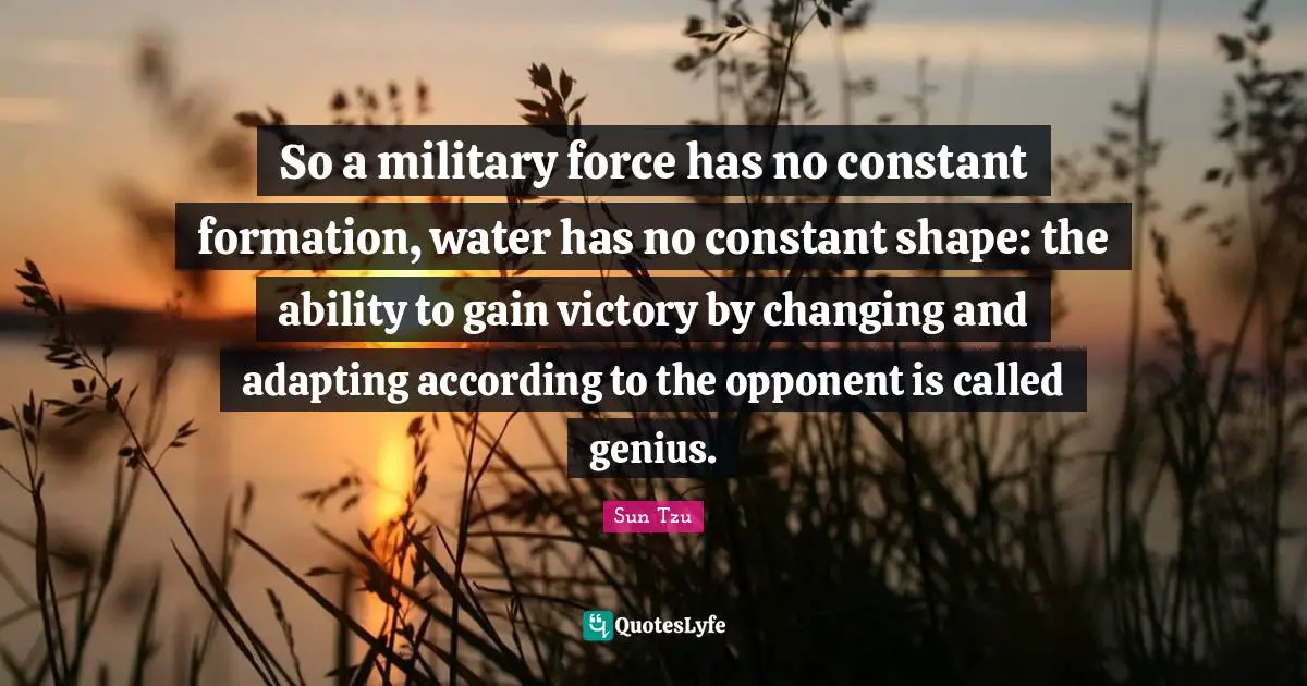 So a military force has no constant formation, water has no constant shape: the ability to gain victory by changing and adapting according to the opponent is called genius.