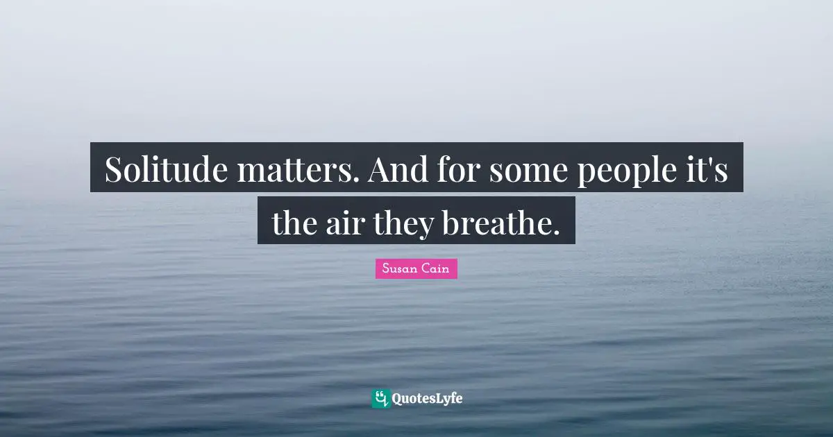 Solitude matters. And for some people it's the air they breathe.