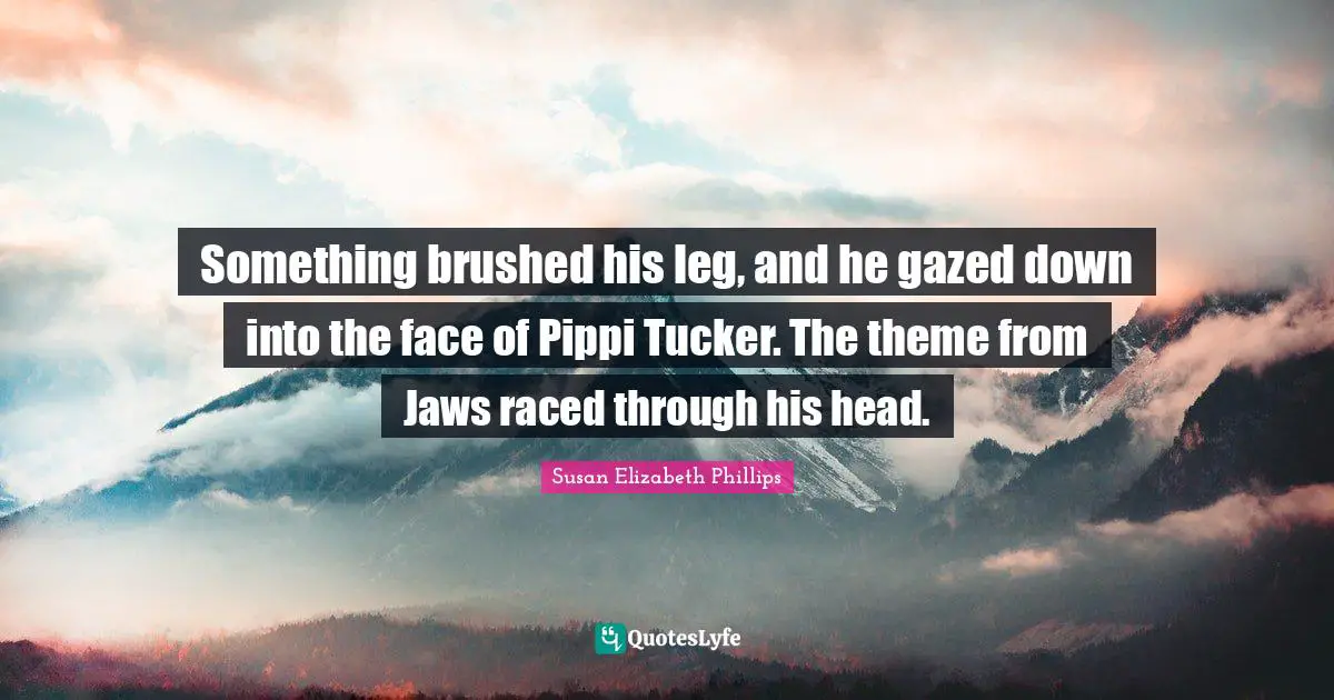 Something brushed his leg, and he gazed down into the face of Pippi Tucker. The theme from Jaws raced through his head.