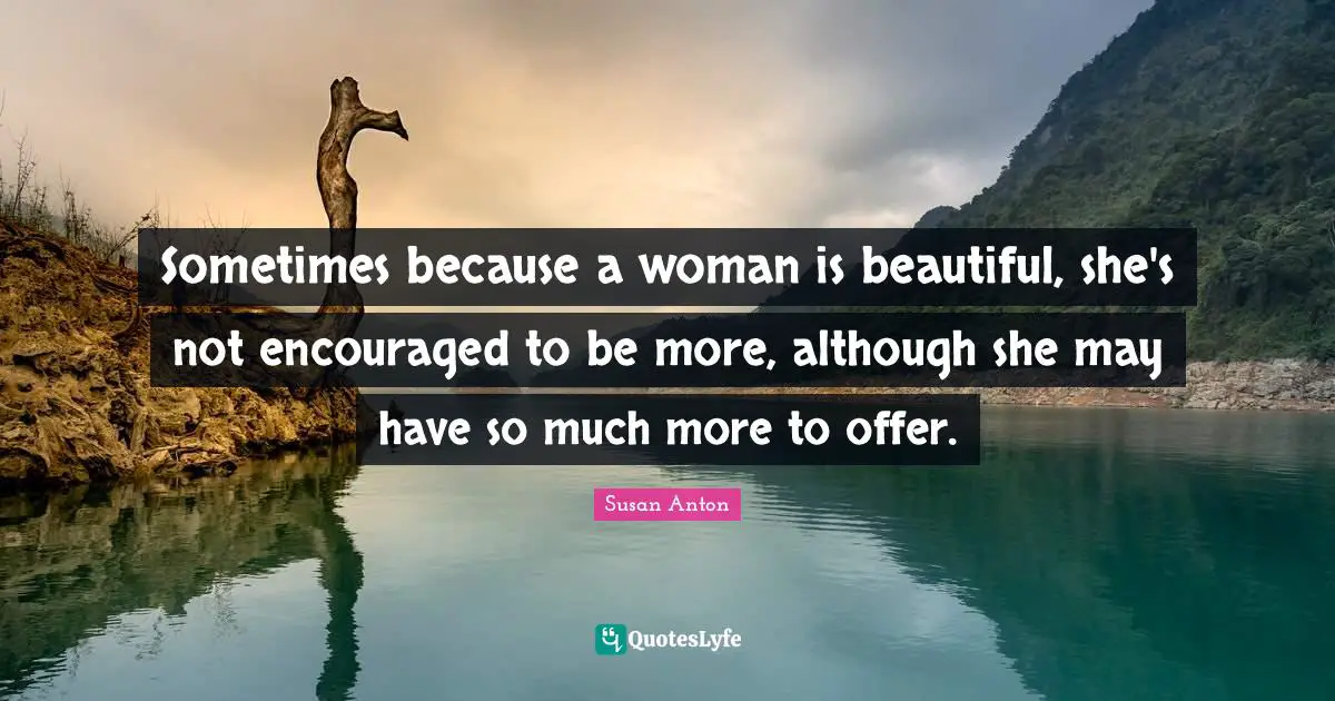 Sometimes because a woman is beautiful, she's not encouraged to be more, although she may have so much more to offer.