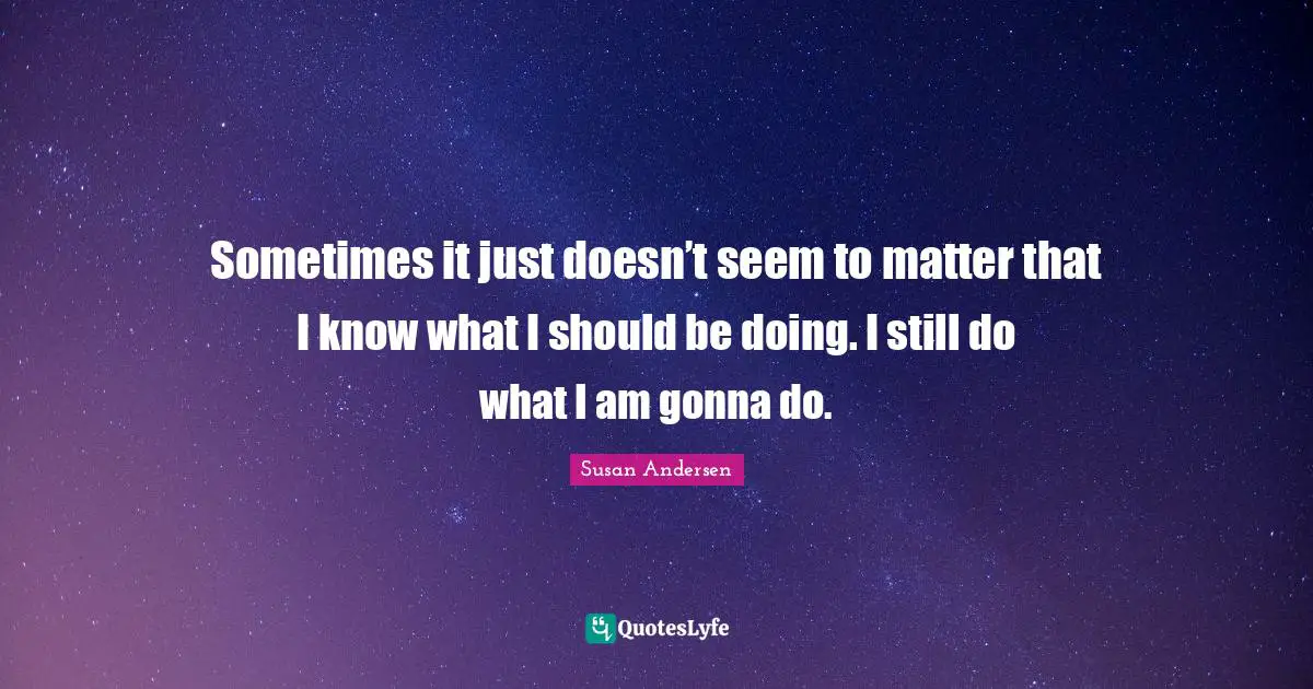 Sometimes it just doesn’t seem to matter that I know what I should be doing. I still do what I am gonna do.