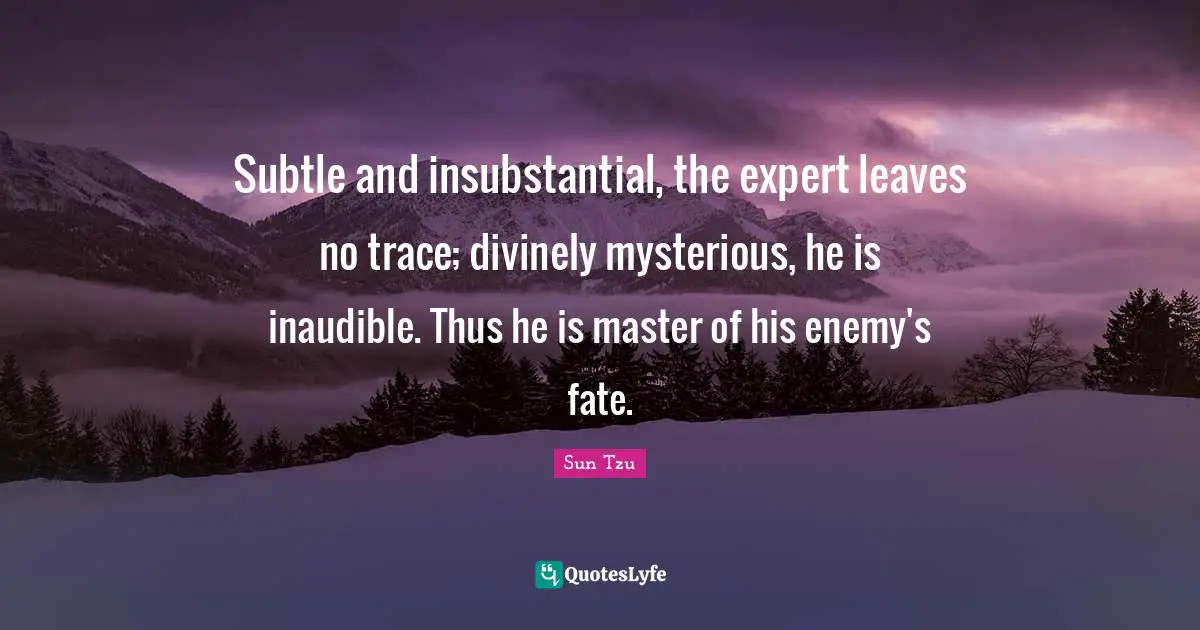 Subtle and insubstantial, the expert leaves no trace; divinely mysterious, he is inaudible. Thus he is master of his enemy's fate.