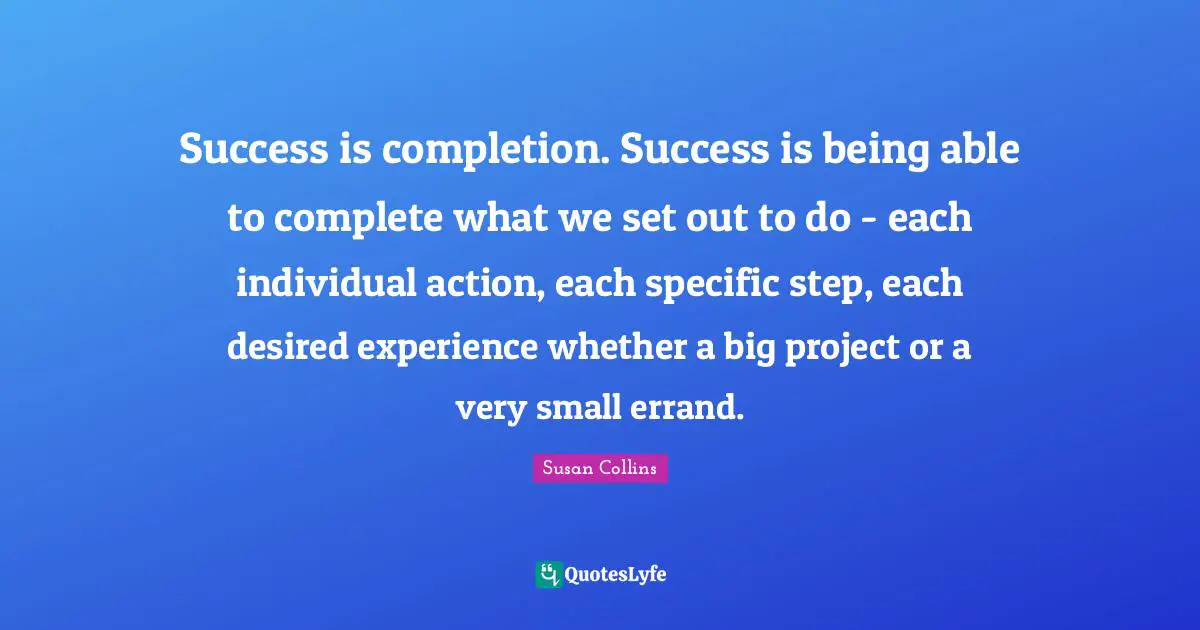 Success is completion. Success is being able to complete what we set out to do - each individual action, each specific step, each desired experience whether a big project or a very small errand.