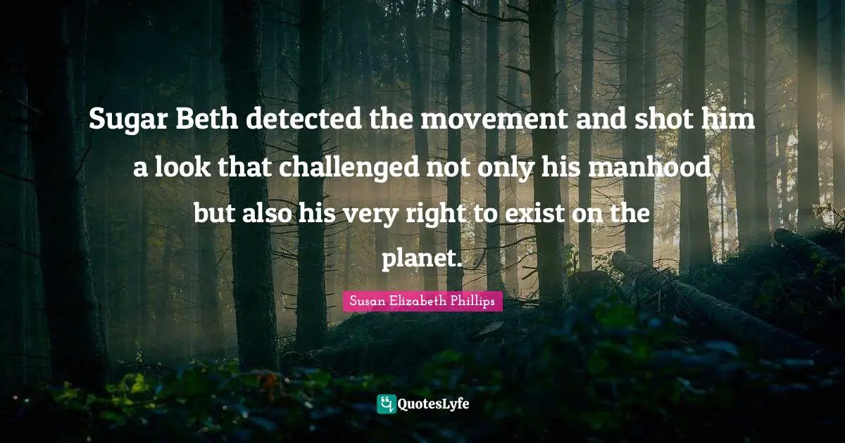 Sugar Beth detected the movement and shot him a look that challenged not only his manhood but also his very right to exist on the planet.