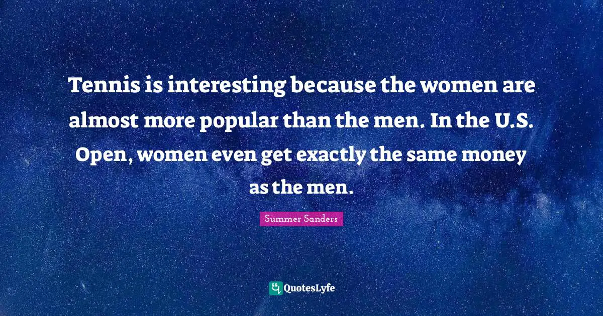 Summer Sanders Quotes: "Tennis is interesting because the women are almost more popular than the men. In the U.S. Open, women even get exactly the same money as the men."