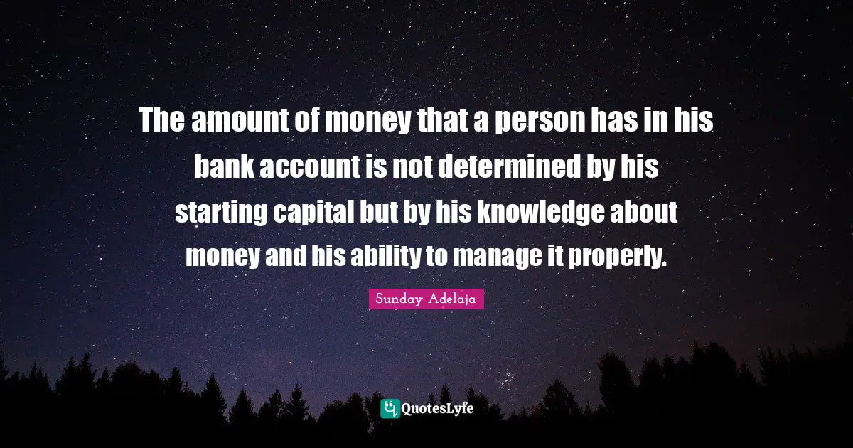 Sunday Adelaja Quotes: "The amount of money that a person has in his bank account is not determined by his starting capital but by his knowledge about money and his ability to manage it properly."
