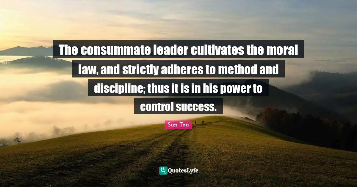 The consummate leader cultivates the moral law, and strictly adheres to method and discipline; thus it is in his power to control success.