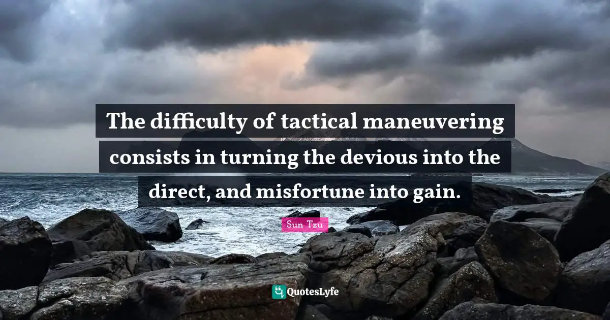 The difficulty of tactical maneuvering consists in turning the devious into the direct, and misfortune into gain.