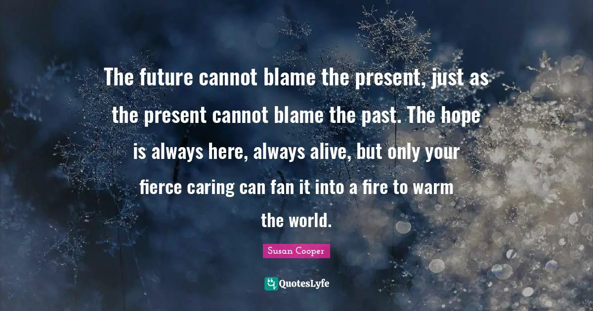 Susan Cooper Quotes: "The future cannot blame the present, just as the present cannot blame the past. The hope is always here, always alive, but only your fierce caring can fan it into a fire to warm the world."