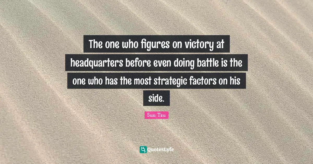 The one who figures on victory at headquarters before even doing battle is the one who has the most strategic factors on his side.